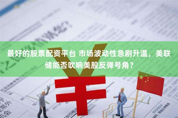 最好的股票配资平台 市场波动性急剧升温，美联储能否吹响美股反弹号角？