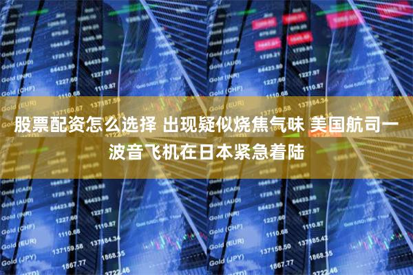 股票配资怎么选择 出现疑似烧焦气味 美国航司一波音飞机在日本紧急着陆