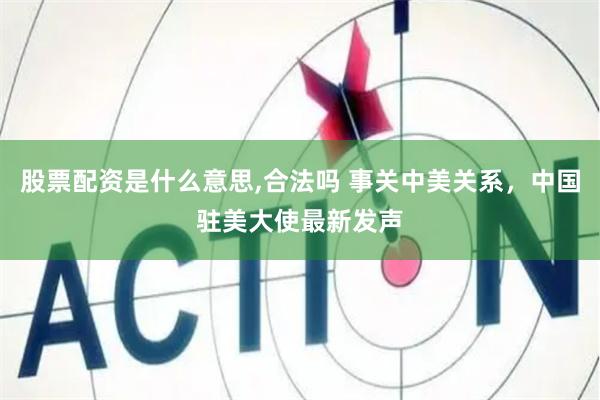 股票配资是什么意思,合法吗 事关中美关系，中国驻美大使最新发声