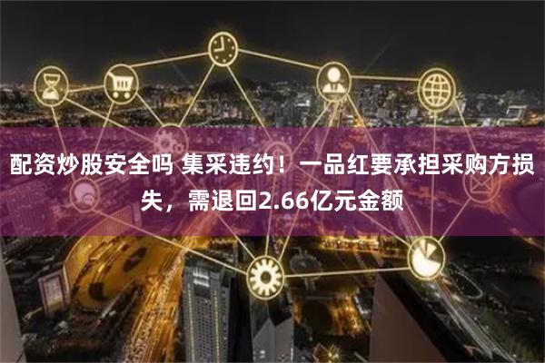 配资炒股安全吗 集采违约！一品红要承担采购方损失，需退回2.66亿元金额