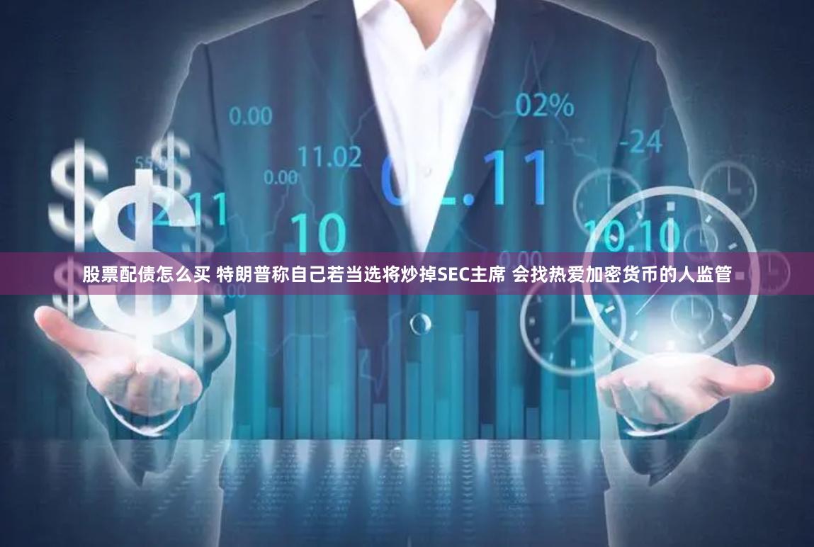 股票配债怎么买 特朗普称自己若当选将炒掉SEC主席 会找热爱加密货币的人监管