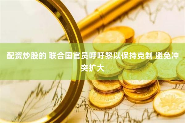 配资炒股的 联合国官员呼吁黎以保持克制 避免冲突扩大