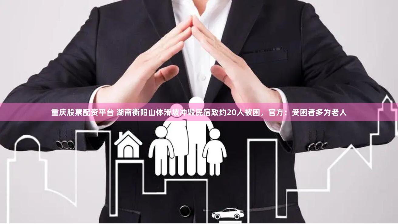 重庆股票配资平台 湖南衡阳山体滑坡冲毁民宿致约20人被困，官方：受困者多为老人