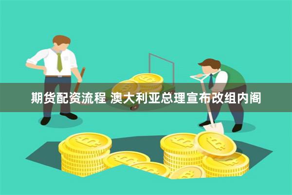 期货配资流程 澳大利亚总理宣布改组内阁
