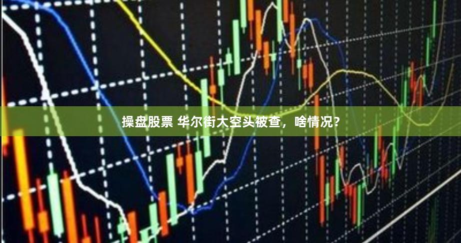 操盘股票 华尔街大空头被查，啥情况？