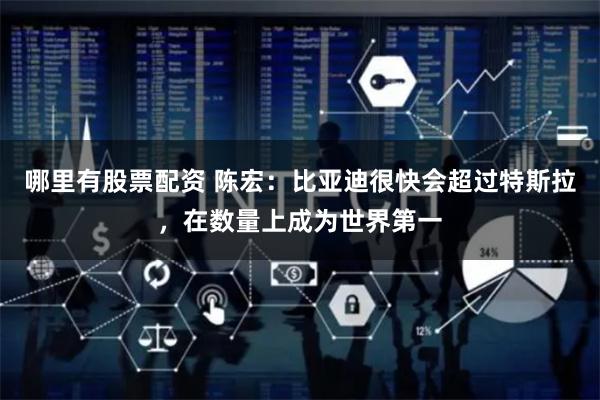 哪里有股票配资 陈宏：比亚迪很快会超过特斯拉，在数量上成为世界第一