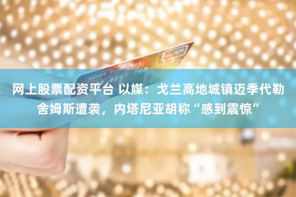 网上股票配资平台 以媒：戈兰高地城镇迈季代勒舍姆斯遭袭，内塔尼亚胡称“感到震惊”