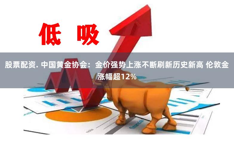 股票配资. 中国黄金协会：金价强势上涨不断刷新历史新高 伦敦金涨幅超12%
