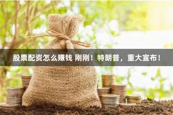 股票配资怎么赚钱 刚刚！特朗普，重大宣布！