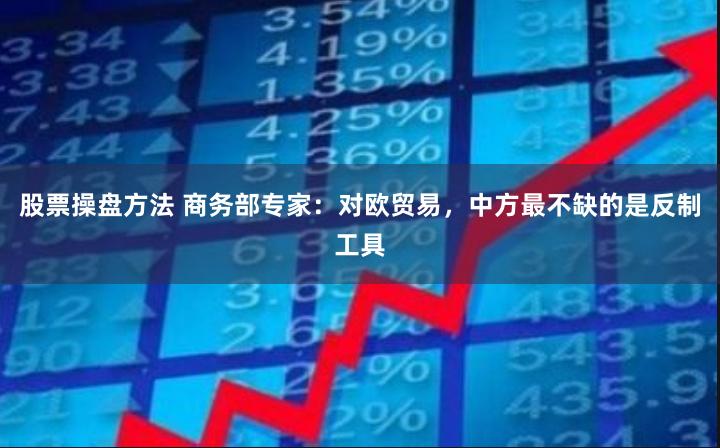 股票操盘方法 商务部专家：对欧贸易，中方最不缺的是反制工具