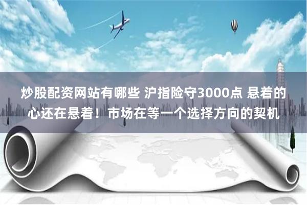 炒股配资网站有哪些 沪指险守3000点 悬着的心还在悬着！市场在等一个选择方向的契机