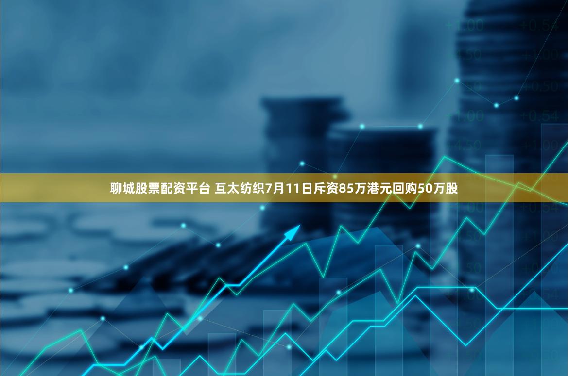 聊城股票配资平台 互太纺织7月11日斥资85万港元回购50万股