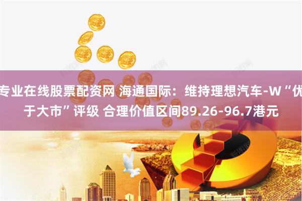 专业在线股票配资网 海通国际：维持理想汽车-W“优于大市”评级 合理价值区间89.26-96.7港元