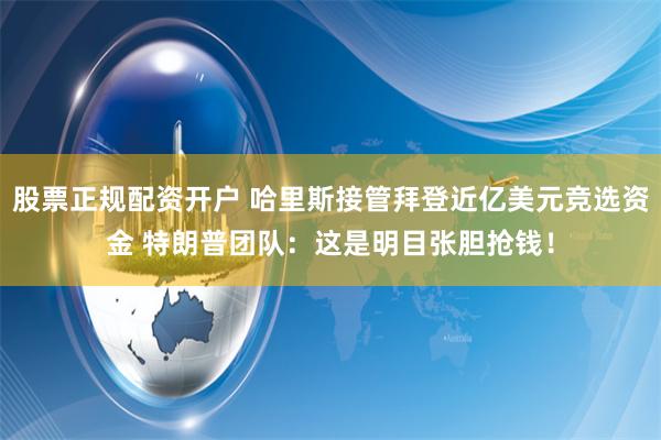 股票正规配资开户 哈里斯接管拜登近亿美元竞选资金 特朗普团队：这是明目张胆抢钱！