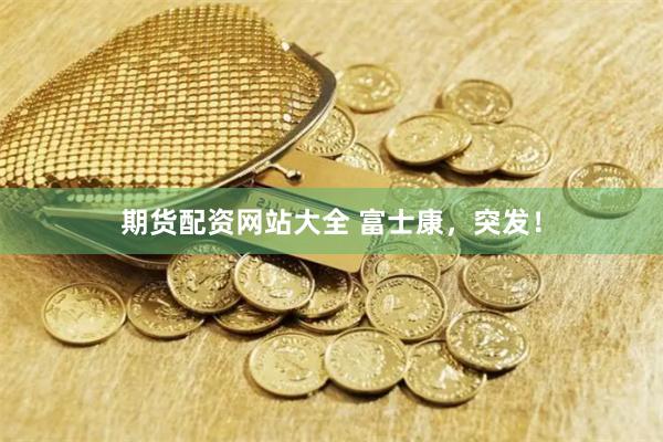 期货配资网站大全 富士康，突发！