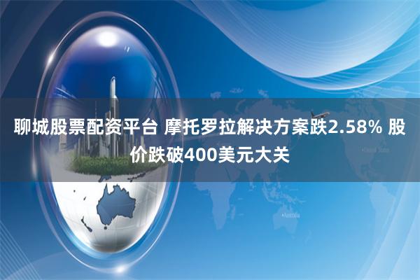 聊城股票配资平台 摩托罗拉解决方案跌2.58% 股价跌破400美元大关