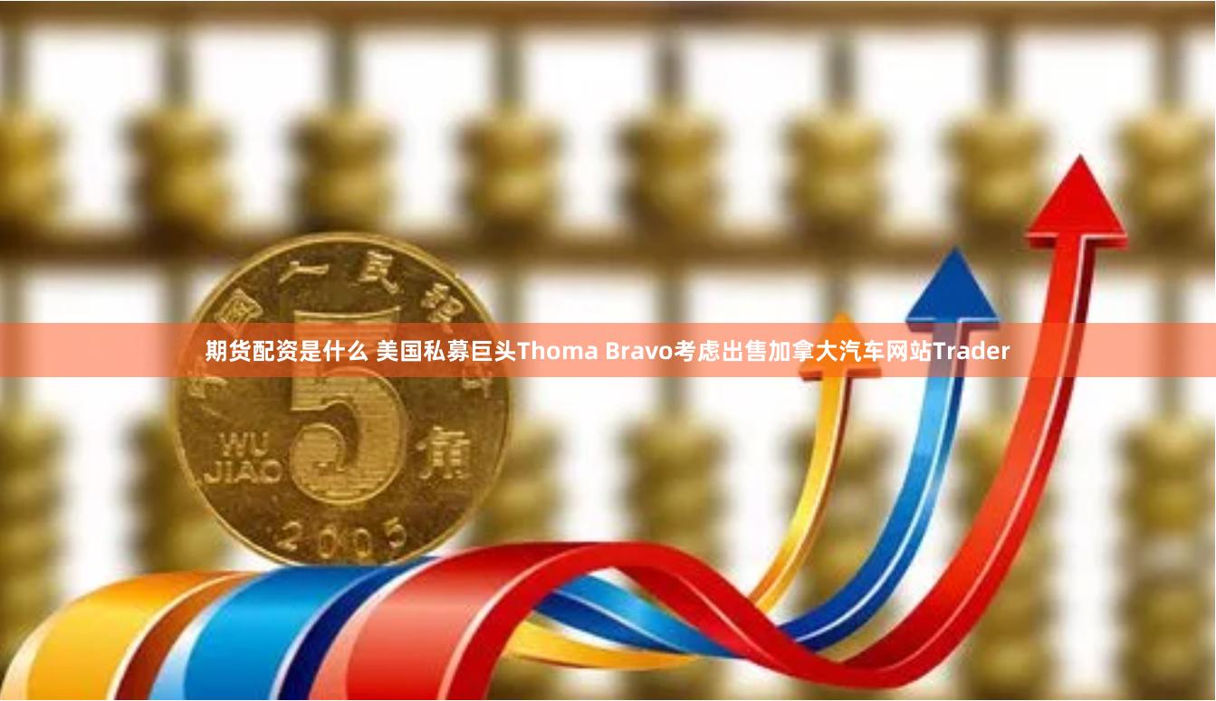 期货配资是什么 美国私募巨头Thoma Bravo考虑出售加拿大汽车网站Trader