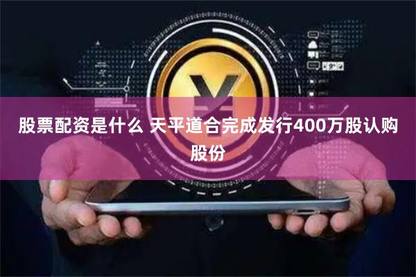 股票配资是什么 天平道合完成发行400万股认购股份