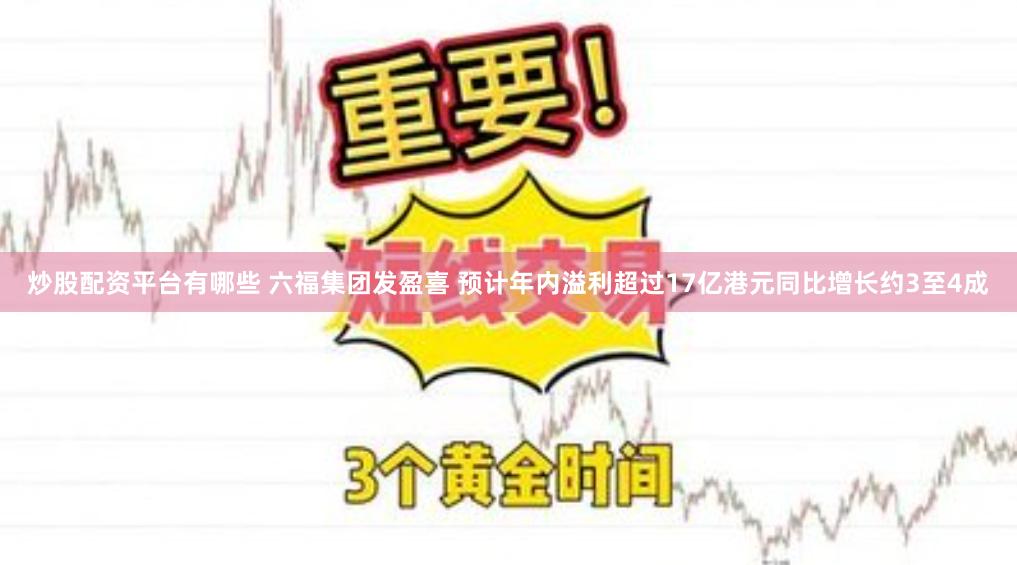 炒股配资平台有哪些 六福集团发盈喜 预计年内溢利超过17亿港元同比增长约3至4成