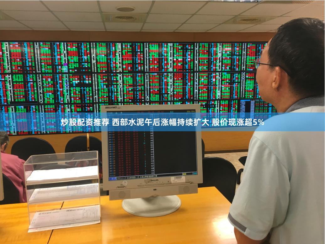 炒股配资推荐 西部水泥午后涨幅持续扩大 股价现涨超5%