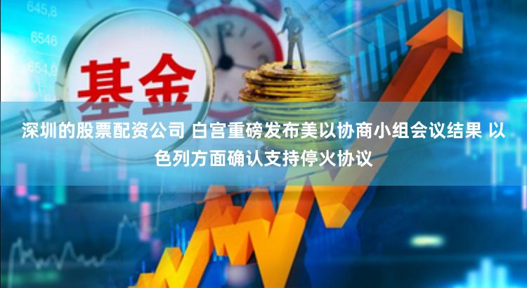 深圳的股票配资公司 白宫重磅发布美以协商小组会议结果 以色列方面确认支持停火协议