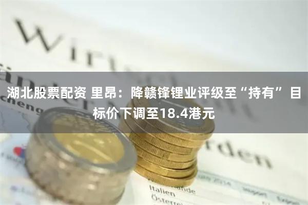 湖北股票配资 里昂：降赣锋锂业评级至“持有” 目标价下调至18.4港元