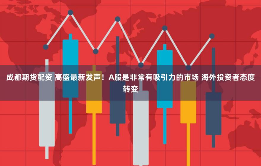 成都期货配资 高盛最新发声！A股是非常有吸引力的市场 海外投资者态度转变