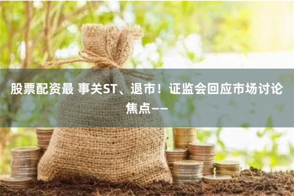 股票配资最 事关ST、退市！证监会回应市场讨论焦点——