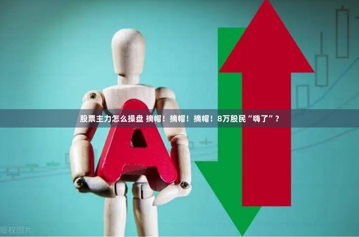 股票主力怎么操盘 摘帽！摘帽！摘帽！8万股民“嗨了”？