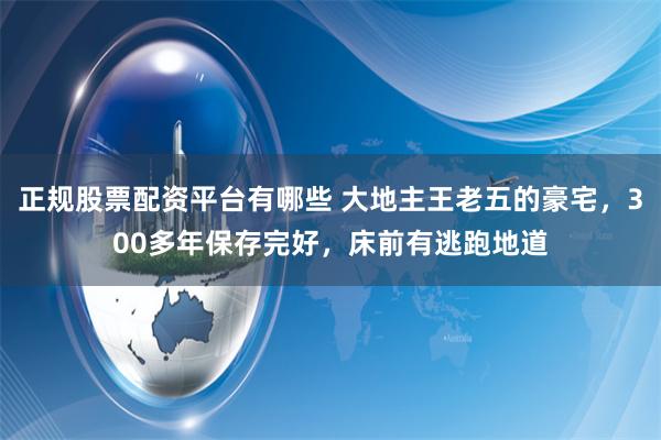 正规股票配资平台有哪些 大地主王老五的豪宅，300多年保存完好，床前有逃跑地道