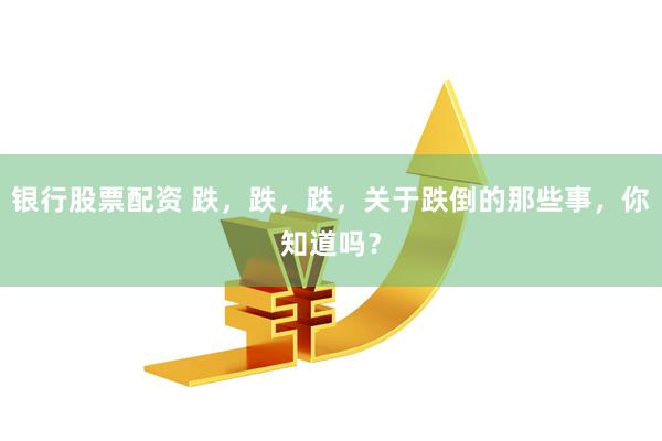 银行股票配资 跌，跌，跌，关于跌倒的那些事，你知道吗？