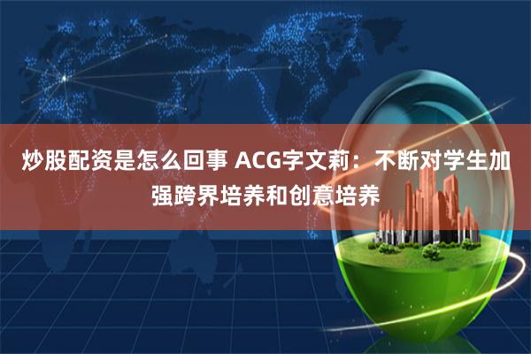 炒股配资是怎么回事 ACG字文莉：不断对学生加强跨界培养和创意培养