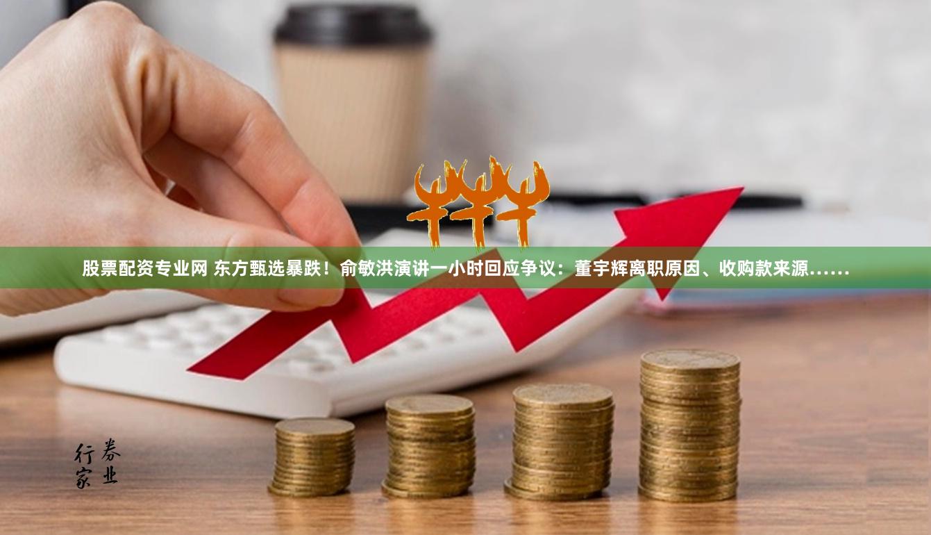 股票配资专业网 东方甄选暴跌！俞敏洪演讲一小时回应争议：董宇辉离职原因、收购款来源……