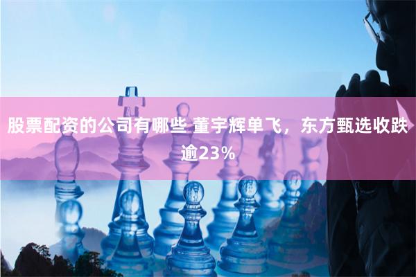 股票配资的公司有哪些 董宇辉单飞，东方甄选收跌逾23%