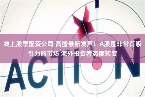线上股票配资公司 高盛最新发声！A股是非常有吸引力的市场 海外投资者态度转变