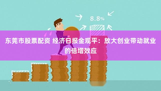 东莞市股票配资 经济日报金观平：放大创业带动就业的倍增效应