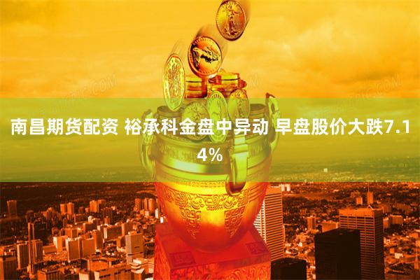 南昌期货配资 裕承科金盘中异动 早盘股价大跌7.14%