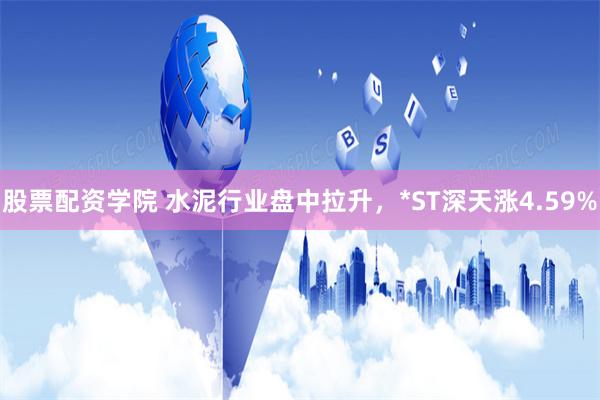 股票配资学院 水泥行业盘中拉升，*ST深天涨4.59%