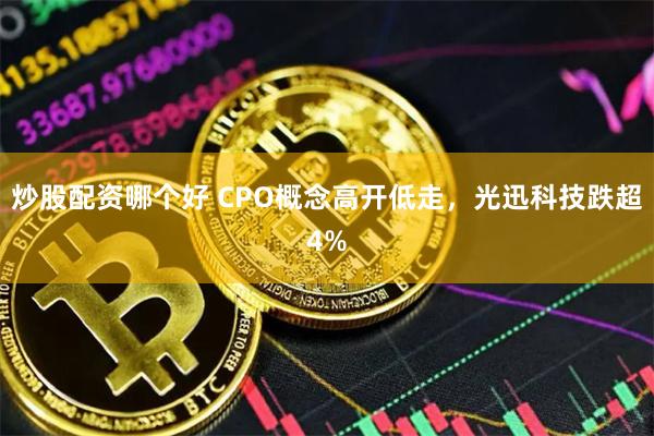 炒股配资哪个好 CPO概念高开低走，光迅科技跌超4%