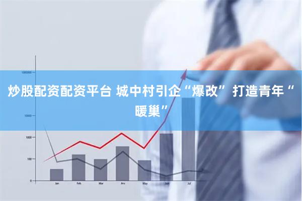 炒股配资配资平台 城中村引企“爆改” 打造青年“暖巢”