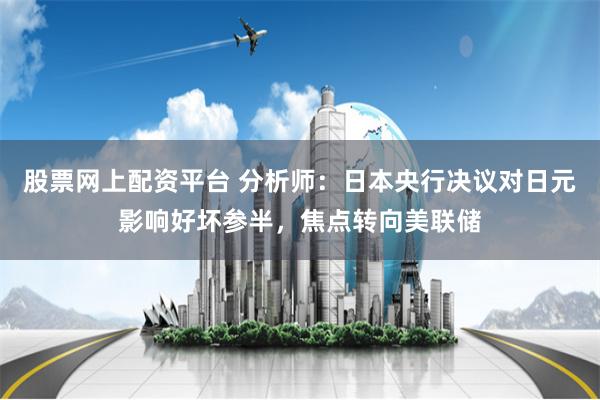 股票网上配资平台 分析师：日本央行决议对日元影响好坏参半，焦点转向美联储