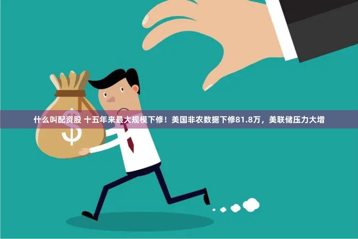 什么叫配资股 十五年来最大规模下修！美国非农数据下修81.8万，美联储压力大增