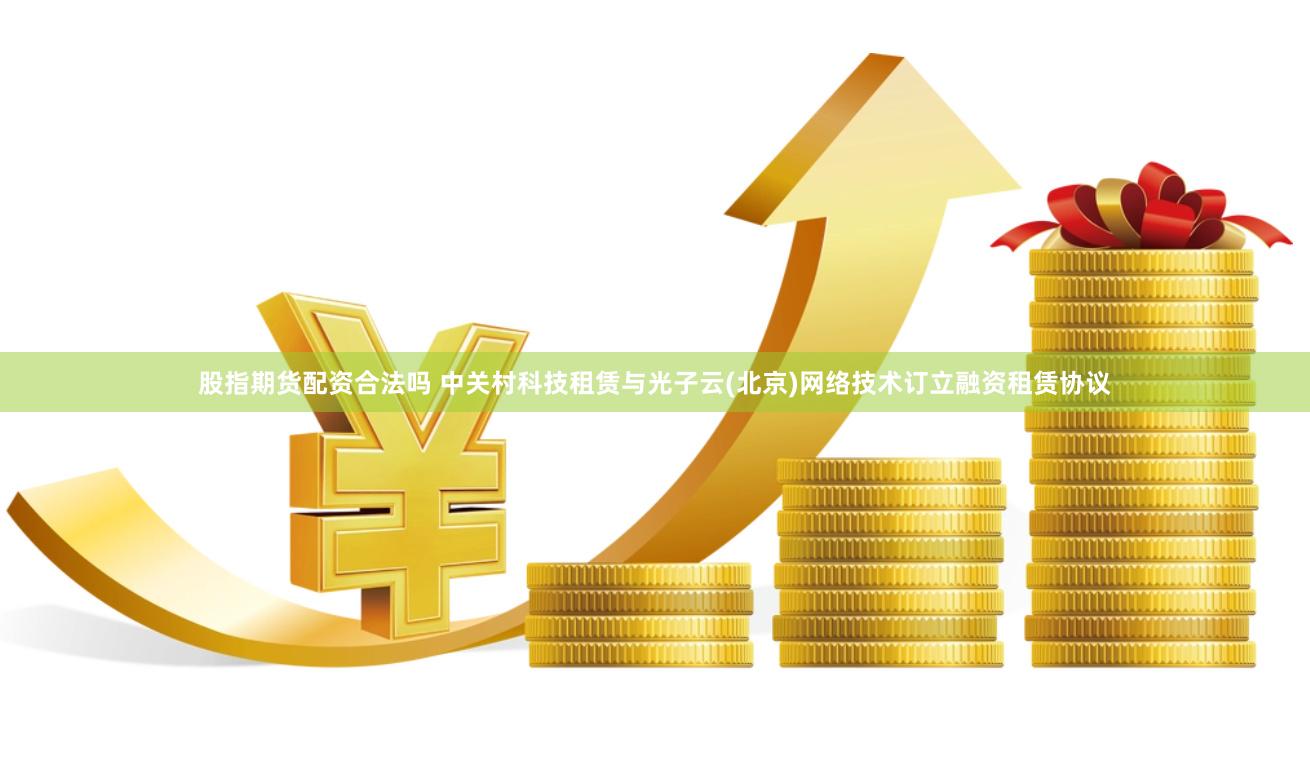 股指期货配资合法吗 中关村科技租赁与光子云(北京)网络技术订立融资租赁协议
