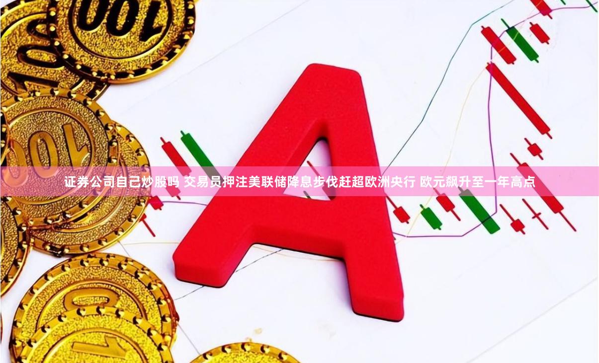 证券公司自己炒股吗 交易员押注美联储降息步伐赶超欧洲央行 欧元飙升至一年高点