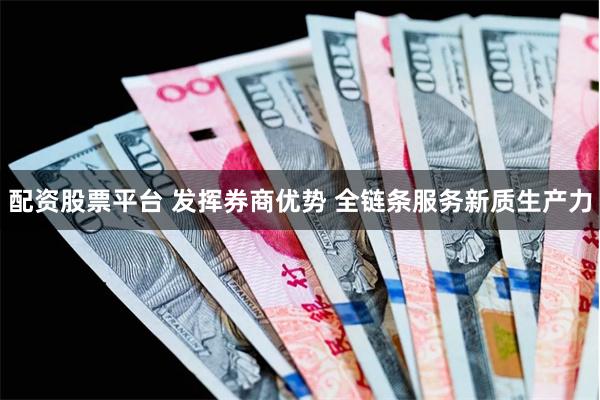 配资股票平台 发挥券商优势 全链条服务新质生产力