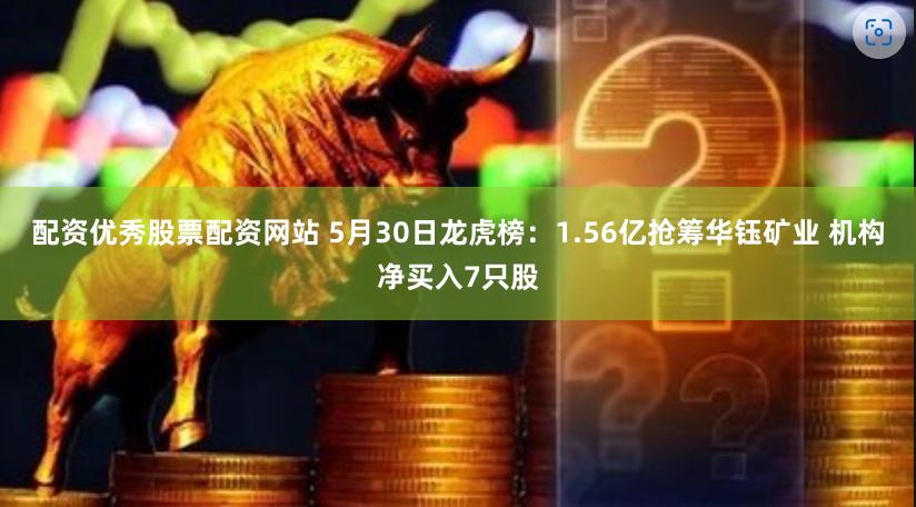 配资优秀股票配资网站 5月30日龙虎榜：1.56亿抢筹华钰矿业 机构净买入7只股