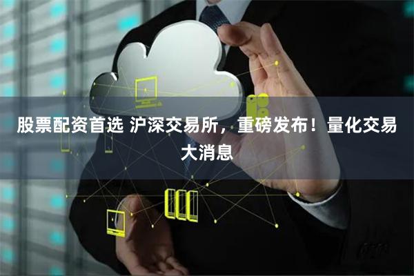股票配资首选 沪深交易所，重磅发布！量化交易大消息