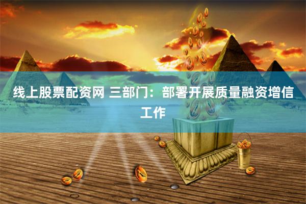 线上股票配资网 三部门：部署开展质量融资增信工作