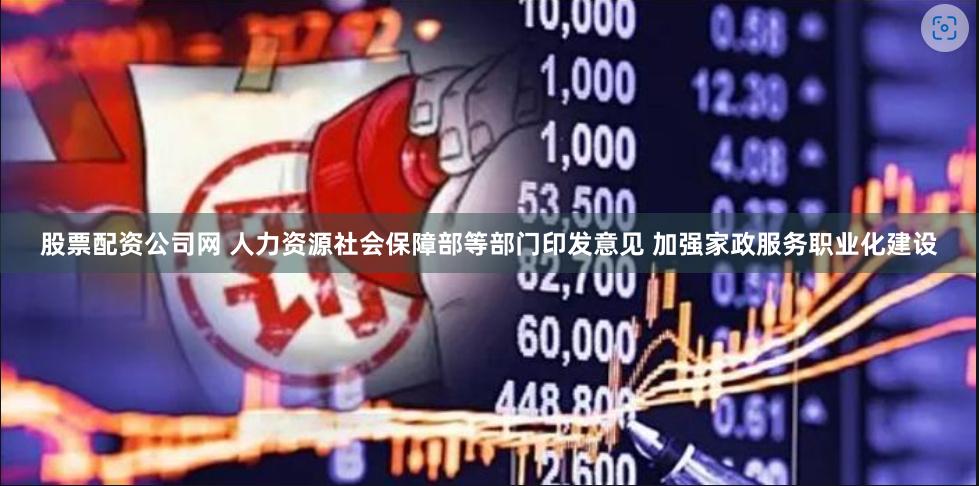 股票配资公司网 人力资源社会保障部等部门印发意见 加强家政服务职业化建设