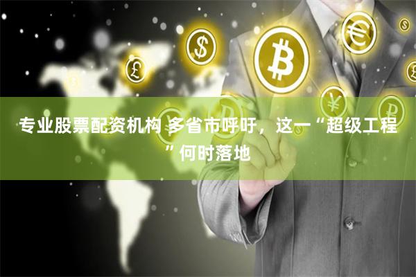专业股票配资机构 多省市呼吁，这一“超级工程”何时落地